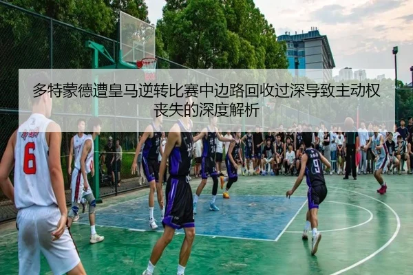 多特蒙德遭皇马逆转比赛中边路回收过深导致主动权丧失的深度解析