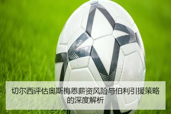 切尔西评估奥斯梅恩薪资风险与伯利引援策略的深度解析