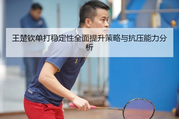 王楚钦单打稳定性全面提升策略与抗压能力分析