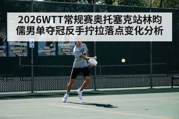 2026WTT常规赛奥托塞克站林昀儒男单夺冠反手拧拉落点变化分析