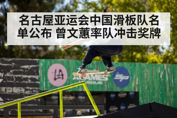 名古屋亚运会中国滑板队名单公布 曾文蕙率队冲击奖牌