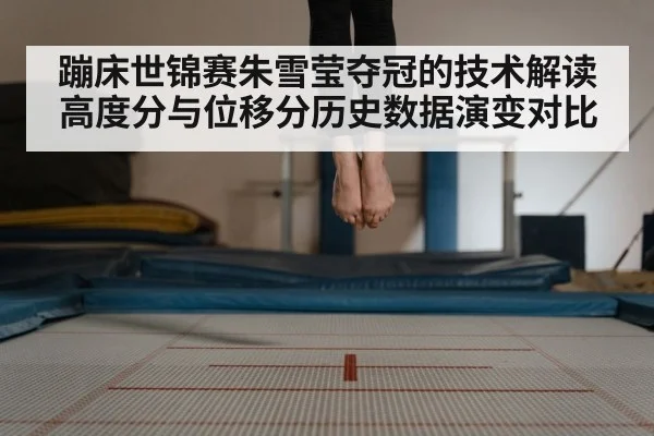 蹦床世锦赛朱雪莹夺冠的技术解读 高度分与位移分历史数据演变对比