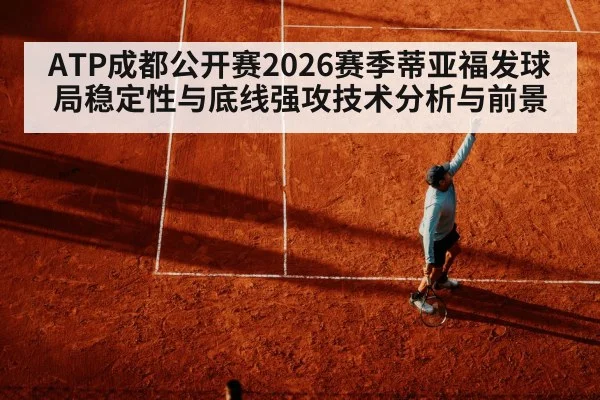 ATP成都公开赛2026赛季蒂亚福发球局稳定性与底线强攻技术分析与前景