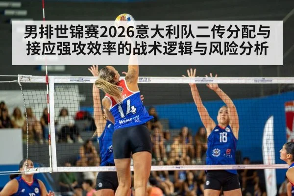 男排世锦赛2026意大利队二传分配与接应强攻效率的战术逻辑与风险分析