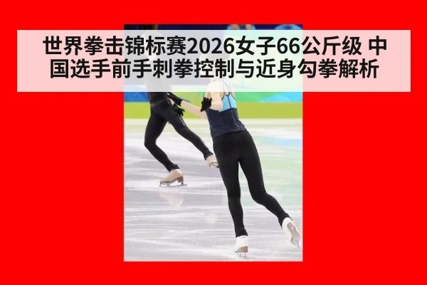 世界拳击锦标赛2026女子66公斤级 中国选手前手刺拳控制与近身勾拳解析