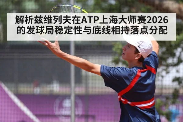 解析兹维列夫在ATP上海大师赛2026的发球局稳定性与底线相持落点分配
