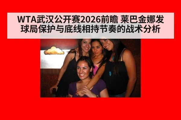 WTA武汉公开赛2026前瞻 莱巴金娜发球局保护与底线相持节奏的战术分析