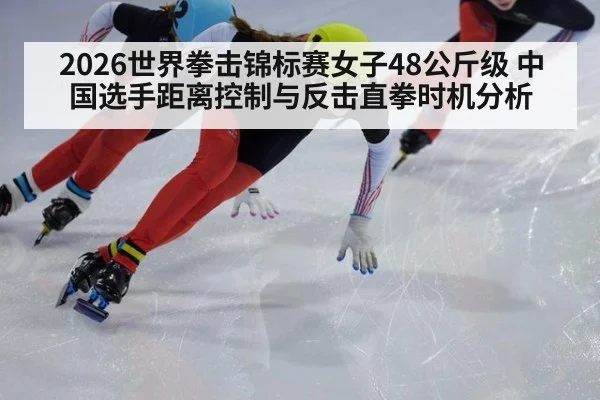 2026世界拳击锦标赛女子48公斤级 中国选手距离控制与反击直拳时机分析