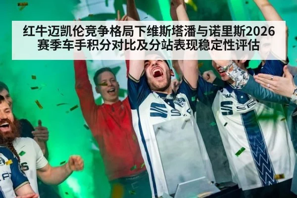 红牛迈凯伦竞争格局下维斯塔潘与诺里斯2026赛季车手积分对比及分站表现稳定性评估