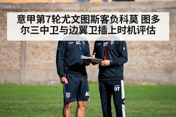 意甲第7轮尤文图斯客负科莫 图多尔三中卫与边翼卫插上时机评估