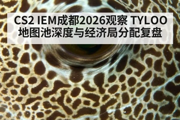 CS2 IEM成都2026观察 TYLOO地图池深度与经济局分配复盘
