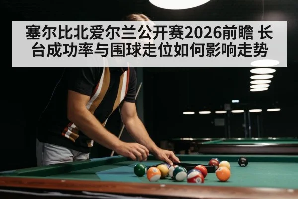 塞尔比北爱尔兰公开赛2026前瞻 长台成功率与围球走位如何影响走势