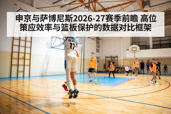 申京与萨博尼斯2026-27赛季前瞻 高位策应效率与篮板保护的数据对比框架
