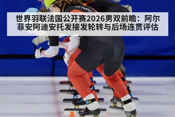世界羽联法国公开赛2026男双前瞻：阿尔菲安阿迪安托发接发轮转与后场连贯评估